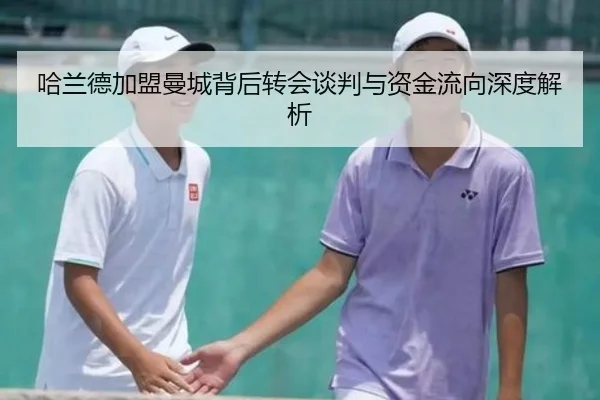 哈兰德加盟曼城背后转会谈判与资金流向深度解析